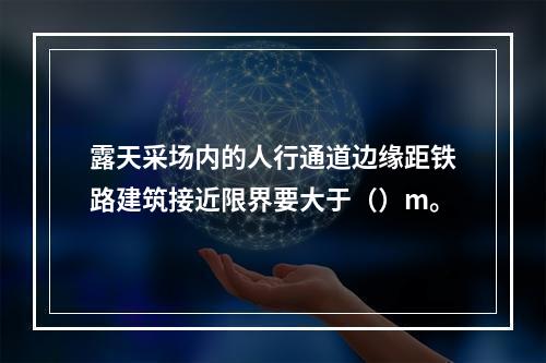 露天采场内的人行通道边缘距铁路建筑接近限界要大于（）m。