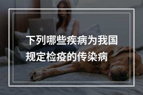 下列哪些疾病为我国规定检疫的传染病