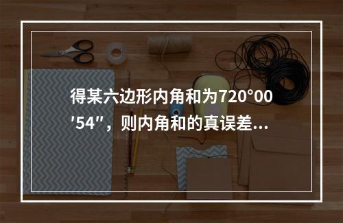 得某六边形内角和为720°00′54″，则内角和的真误差和每