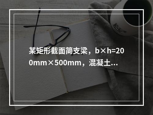 某矩形截面简支梁，b×h=200mm×500mm，混凝土强度