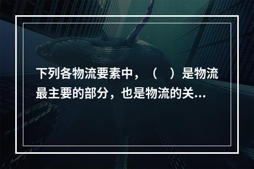 下列各物流要素中，（　）是物流最主要的部分，也是物流的关键