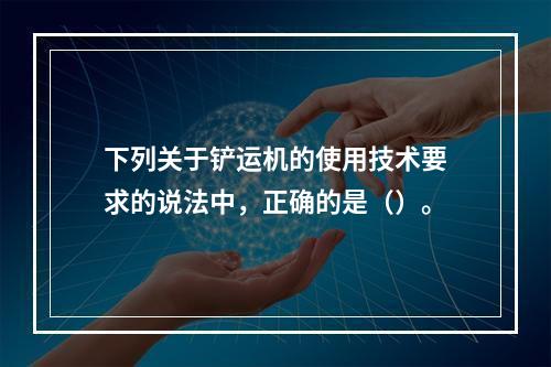 下列关于铲运机的使用技术要求的说法中，正确的是（）。