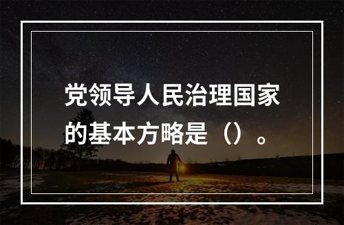 党领导人民治理国家的基本方略是（）。