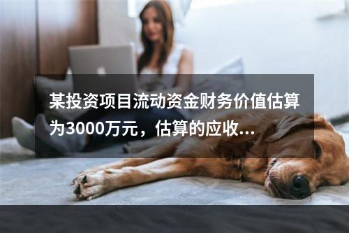 某投资项目流动资金财务价值估算为3000万元，估算的应收账款