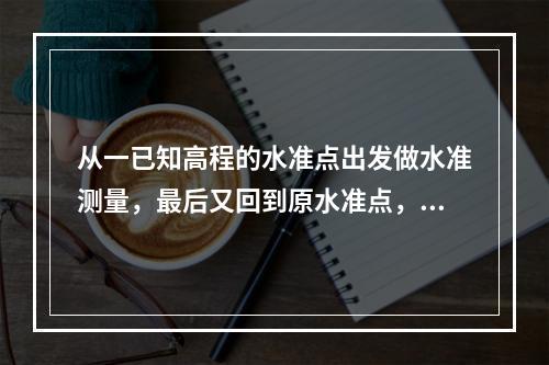 从一已知高程的水准点出发做水准测量，最后又回到原水准点，这称