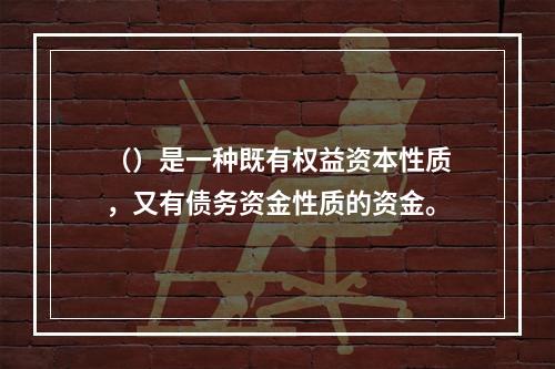 （）是一种既有权益资本性质，又有债务资金性质的资金。