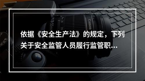 依据《安全生产法》的规定，下列关于安全监管人员履行监管职责