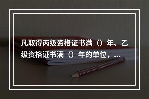 凡取得丙级资格证书满（）年、乙级资格证书满（）年的单位，达到