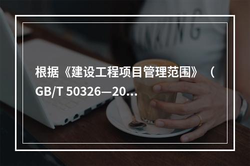 根据《建设工程项目管理范围》（GB/T 50326—200