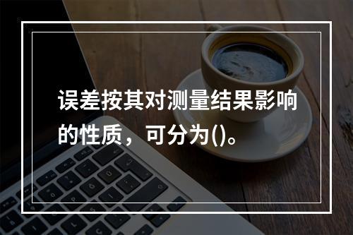 误差按其对测量结果影响的性质，可分为()。