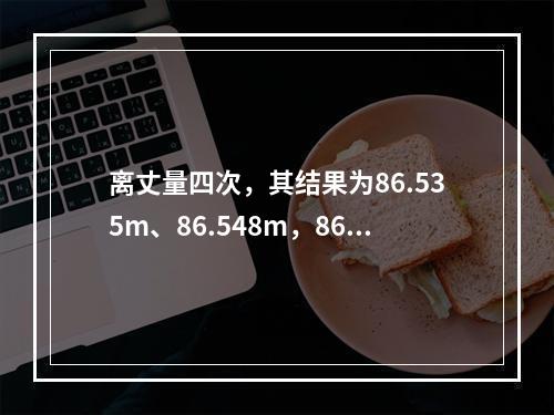 离丈量四次，其结果为86.535m、86.548m，86.5