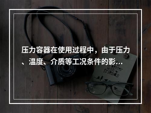 压力容器在使用过程中，由于压力、温度、介质等工况条件的影响可