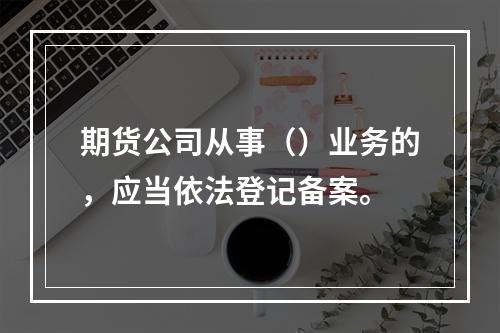 期货公司从事（）业务的，应当依法登记备案。