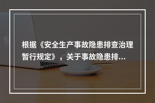 根据《安全生产事故隐患排查治理暂行规定》，关于事故隐患排查治