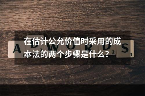 在估计公允价值时采用的成本法的两个步骤是什么？