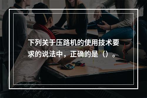 下列关于压路机的使用技术要求的说法中，正确的是（）。