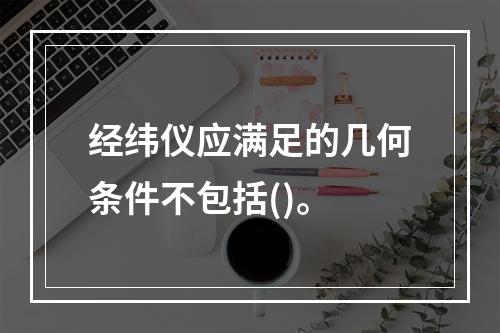 经纬仪应满足的几何条件不包括()。