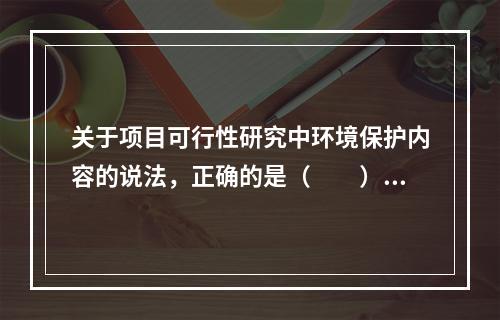 关于项目可行性研究中环境保护内容的说法，正确的是（　　）。