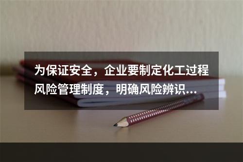 为保证安全，企业要制定化工过程风险管理制度，明确风险辨识范围