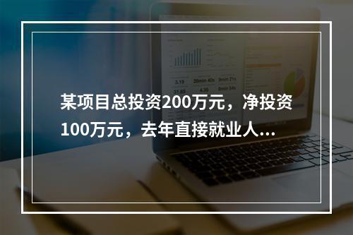 某项目总投资200万元，净投资100万元，去年直接就业人数是