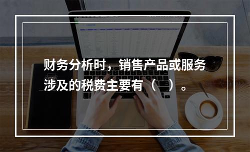 财务分析时，销售产品或服务涉及的税费主要有（　）。