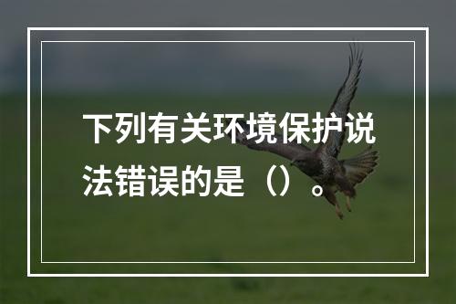 下列有关环境保护说法错误的是（）。