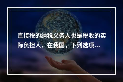 直接税的纳税义务人也是税收的实际负担人，在我国，下列选项中