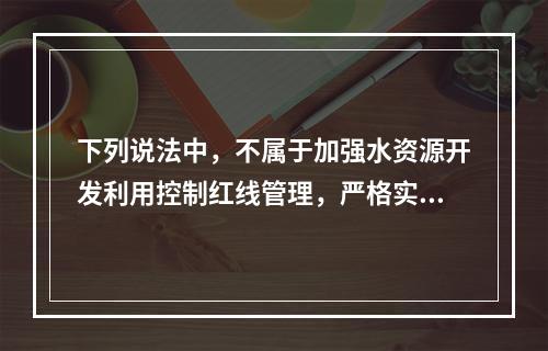 下列说法中，不属于加强水资源开发利用控制红线管理，严格实行用