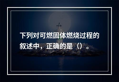 下列对可燃固体燃烧过程的叙述中，正确的是（）。