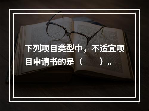 下列项目类型中，不适宜项目申请书的是（　　）。