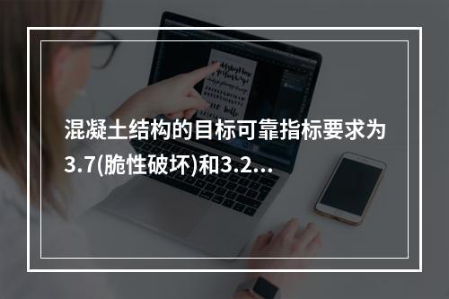 混凝土结构的目标可靠指标要求为3.7(脆性破坏)和3.2(延