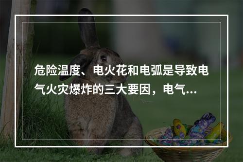 危险温度、电火花和电弧是导致电气火灾爆炸的三大要因，电气设备