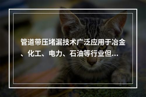 管道带压堵漏技术广泛应用于冶金、化工、电力、石油等行业但因为