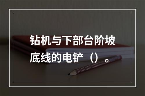 钻机与下部台阶坡底线的电铲（）。