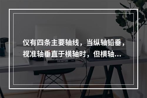 仪有四条主要轴线，当纵轴铅垂，视准轴垂直于横轴时，但横轴不水