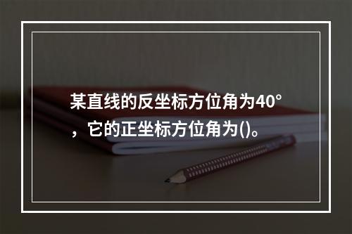 某直线的反坐标方位角为40°，它的正坐标方位角为()。