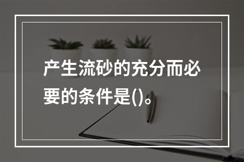 产生流砂的充分而必要的条件是()。