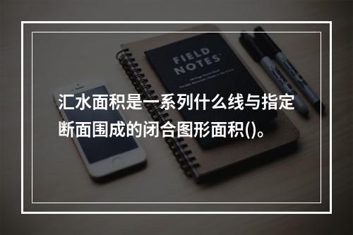 汇水面积是一系列什么线与指定断面围成的闭合图形面积()。