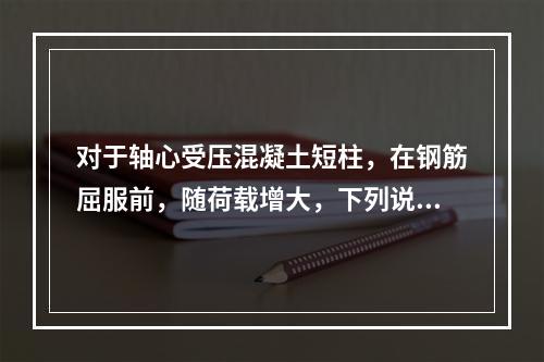 对于轴心受压混凝土短柱，在钢筋屈服前，随荷载增大，下列说法正