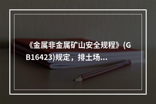 《金属非金属矿山安全规程》(GB16423)规定，排土场卸土