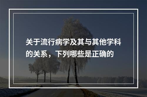 关于流行病学及其与其他学科的关系，下列哪些是正确的