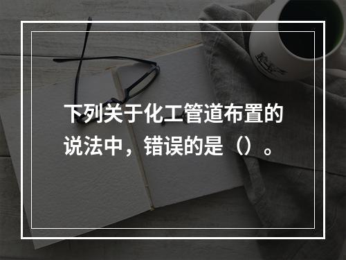 下列关于化工管道布置的说法中，错误的是（）。