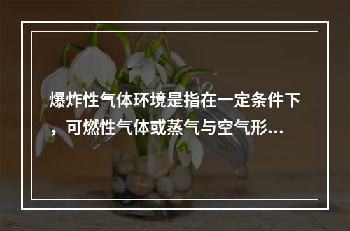 爆炸性气体环境是指在一定条件下，可燃性气体或蒸气与空气形成的