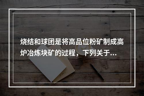 烧结和球团是将高品位粉矿制成高炉冶炼块矿的过程，下列关于烧结