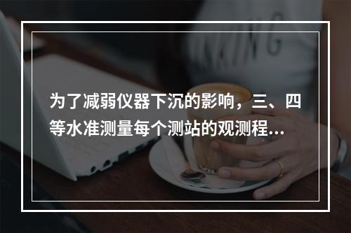 为了减弱仪器下沉的影响，三、四等水准测量每个测站的观测程序为