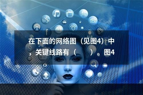 在下面的网络图（见图4）中，关键线路有（　　）。图4