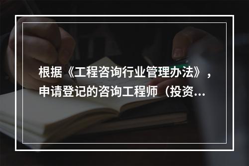 根据《工程咨询行业管理办法》，申请登记的咨询工程师（投资）最