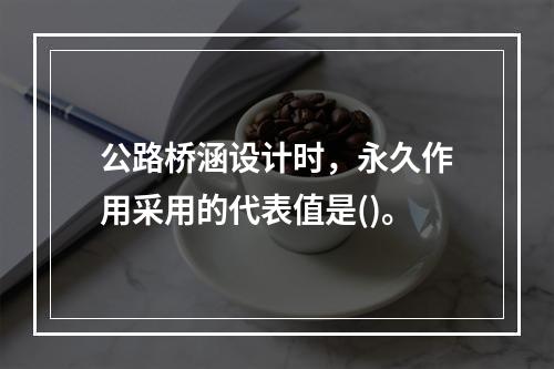 公路桥涵设计时，永久作用采用的代表值是()。