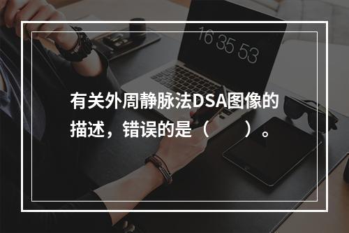 有关外周静脉法DSA图像的描述，错误的是（　　）。