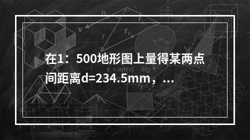 在1：500地形图上量得某两点间距离d=234.5mm，下列